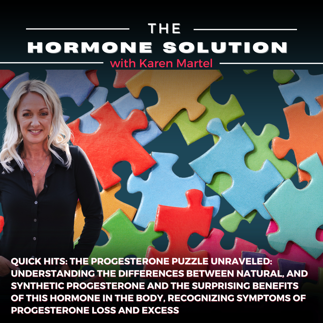 Quick Hits: The Progesterone Puzzle Unraveled: Understanding the Differences Between Natural, and Synthetic Progesterone and the Surprising Benefits of this Hormone in the Body, Recognizing Symptoms of Progesterone Loss and Excess